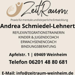 Andrea Schmiedel-Lehnert E-Mail: info@zeitraum-weinheim.de Apfelstr. 1 | 69469 Weinheim  Telefon 06201 48 80 681 REFLEXINTEGRATIONSTRAINERIN KINDER & JUGENDCOACH ERWACHSENENCOACH BINDUNGSBERATUNG